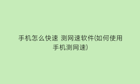 手机怎么快速测网速软件(如何使用手机测网速)